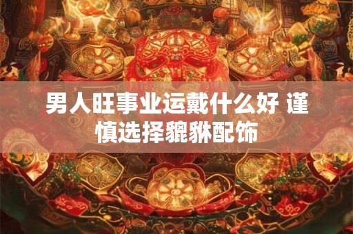 男人旺事业运戴什么好 谨慎选择貔貅配饰