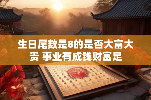 详细阅读:生日尾数是8的是否大富大贵 事业有成钱财富足 生日尾数是8的是否大富大贵 事业有成钱财富足