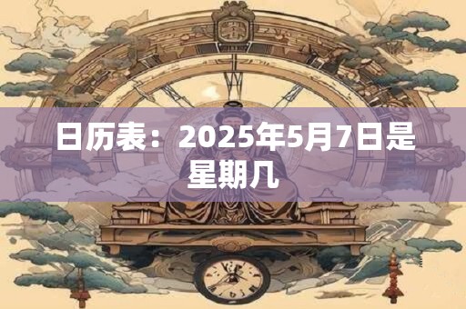 日历表：2025年5月7日是星期几