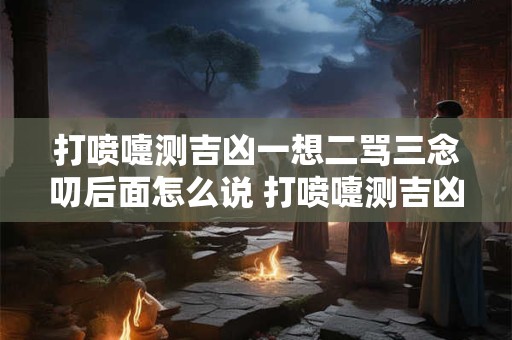 打喷嚏测吉凶一想二骂三念叨后面怎么说 打喷嚏测吉凶大全