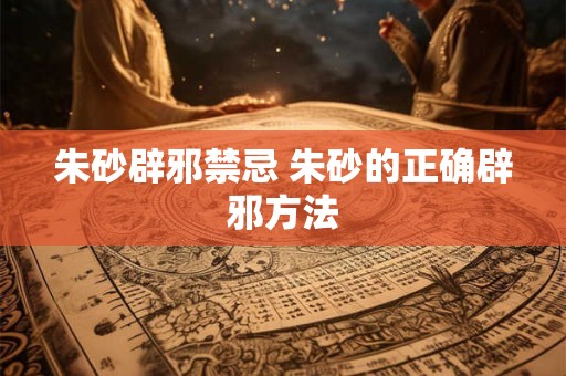 朱砂辟邪禁忌 朱砂的正确辟邪方法