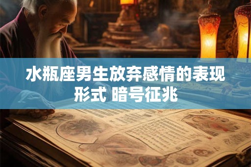 水瓶座男生放弃感情的表现形式 暗号征兆