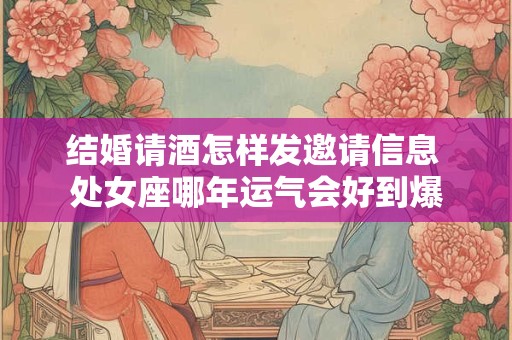 详细阅读:结婚请酒怎样发邀请信息 处女座哪年运气会好到爆 结婚请酒怎样发邀请信息 处女座哪年运气会好到爆