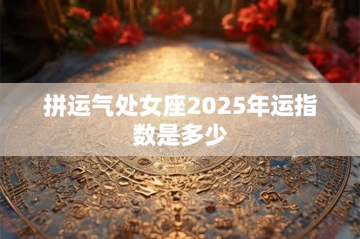 拼运气处女座2025年运指数是多少