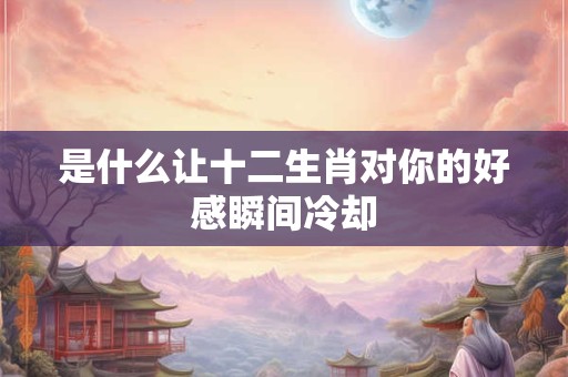 是什么让十二生肖对你的好感瞬间冷却