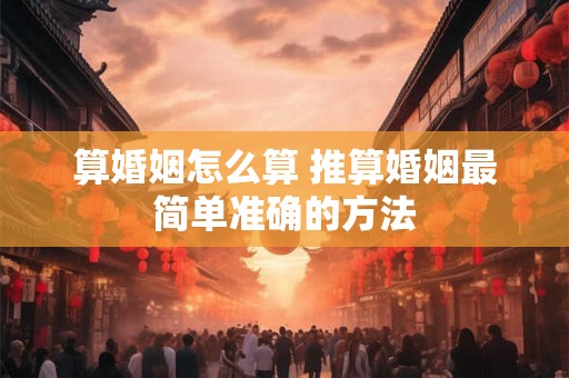 算婚姻怎么算 推算婚姻最简单准确的方法