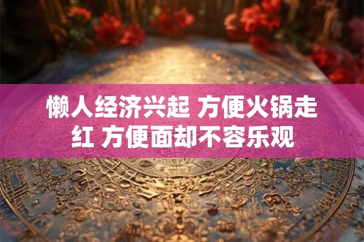 懒人经济兴起 方便火锅走红 方便面却不容乐观