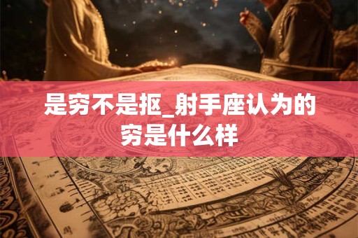 是穷不是抠_射手座认为的穷是什么样