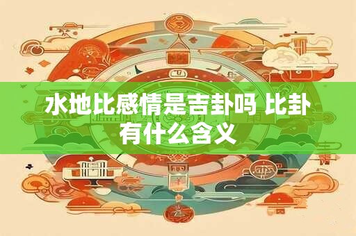 水地比感情是吉卦吗 比卦有什么含义