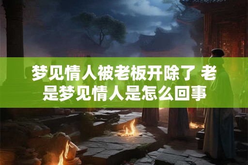 梦见情人被老板开除了 老是梦见情人是怎么回事