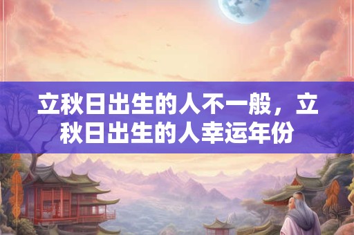 立秋日出生的人不一般，立秋日出生的人幸运年份