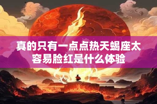真的只有一点点热天蝎座太容易脸红是什么体验
