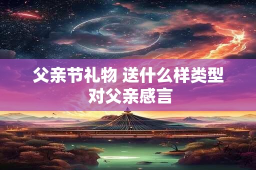 父亲节礼物 送什么样类型 对父亲感言