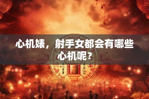 心机婊，射手女都会有哪些心机呢？