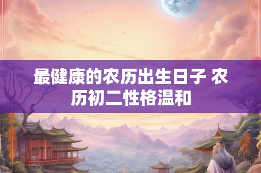 最健康的农历出生日子 农历初二性格温和