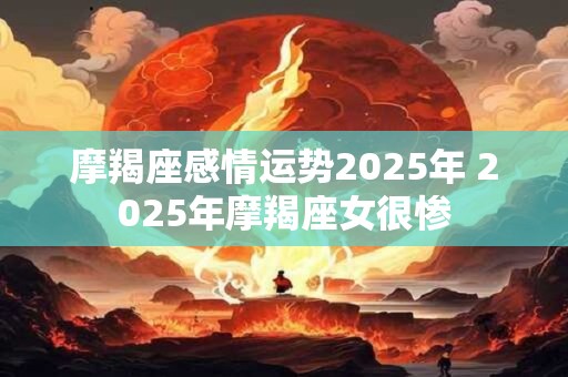 摩羯座感情运势2025年 2025年摩羯座女很惨