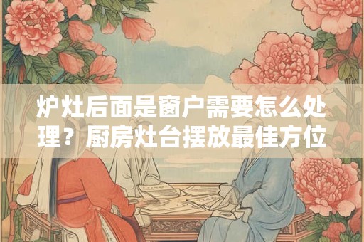 炉灶后面是窗户需要怎么处理？厨房灶台摆放最佳方位