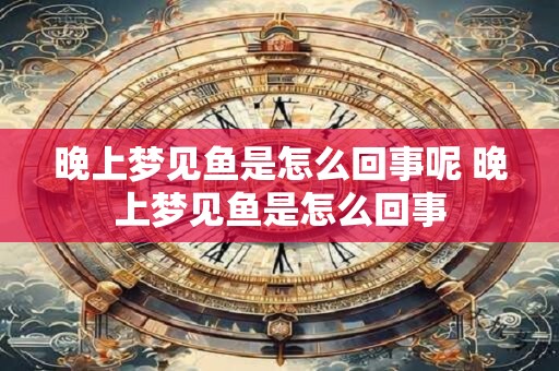 晚上梦见鱼是怎么回事呢 晚上梦见鱼是怎么回事