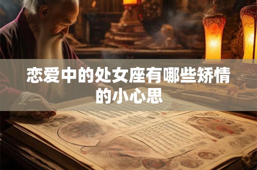 恋爱中的处女座有哪些矫情的小心思