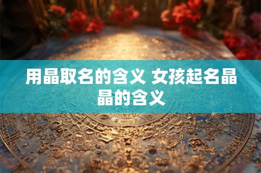 用晶取名的含义 女孩起名晶晶的含义