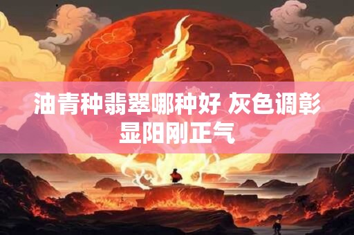 油青种翡翠哪种好 灰色调彰显阳刚正气