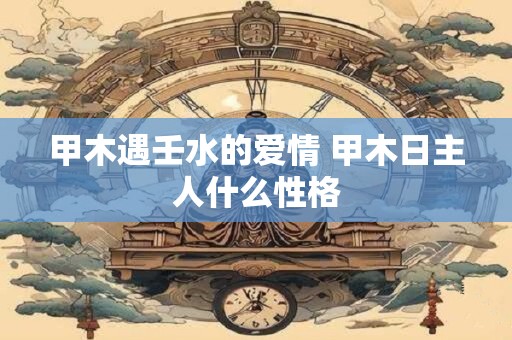 甲木遇壬水的爱情 甲木日主人什么性格