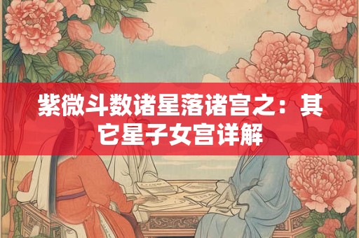 紫微斗数诸星落诸宫之:其它星子女宫详解 紫微斗数诸星落诸宫之:其它星子女宫详解