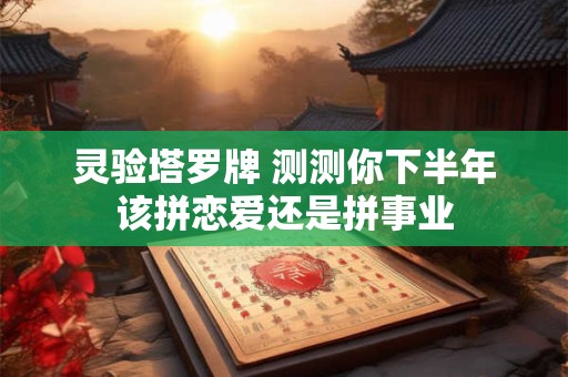 灵验塔罗牌 测测你下半年该拼恋爱还是拼事业