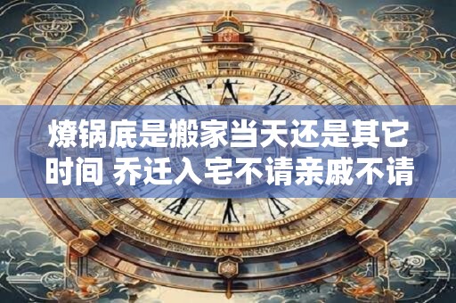 燎锅底是搬家当天还是其它时间 乔迁入宅不请亲戚不请朋友