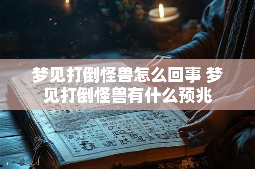 梦见打倒怪兽怎么回事 梦见打倒怪兽有什么预兆