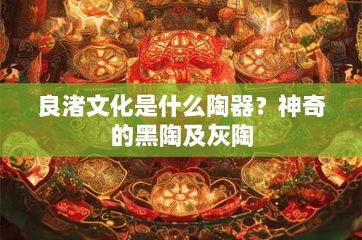 良渚文化是什么陶器？神奇的黑陶及灰陶