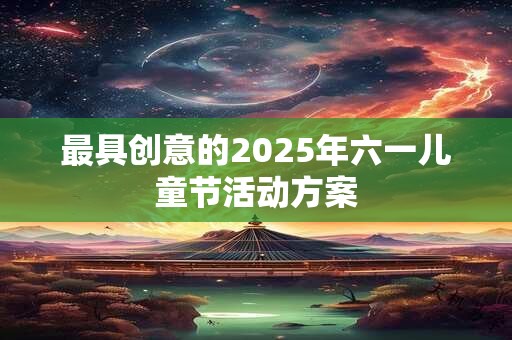 最具创意的2025年六一儿童节活动方案