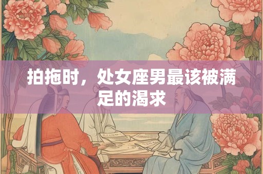 拍拖时，处女座男最该被满足的渴求