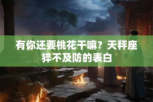 有你还要桃花干嘛？天秤座猝不及防的表白