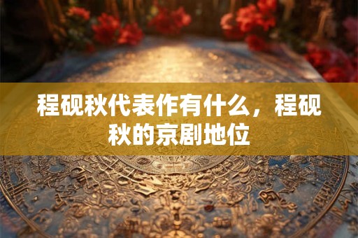 程砚秋代表作有什么，程砚秋的京剧地位