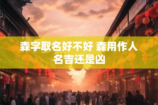 森字取名好不好 森用作人名吉还是凶
