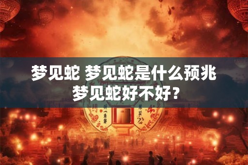 梦见蛇 梦见蛇是什么预兆 梦见蛇好不好？