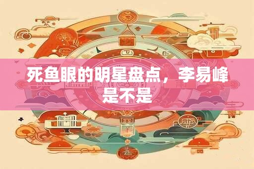 死鱼眼的明星盘点，李易峰是不是
