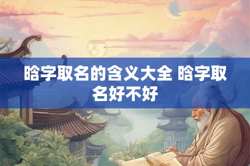 晗字取名的含义大全 晗字取名好不好