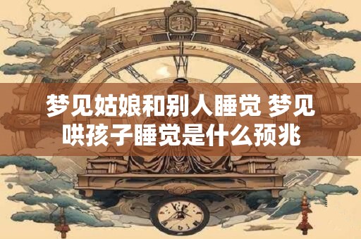 梦见姑娘和别人睡觉 梦见哄孩子睡觉是什么预兆