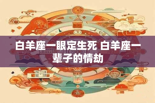 白羊座一眼定生死 白羊座一辈子的情劫
