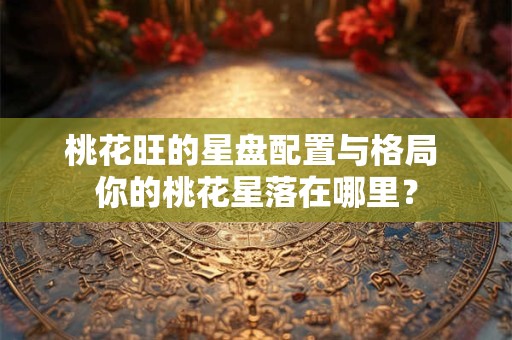 桃花旺的星盘配置与格局 你的桃花星落在哪里？