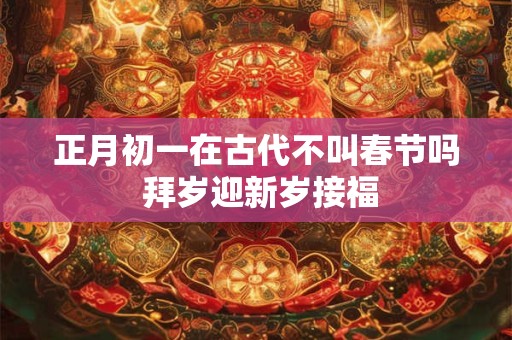 正月初一在古代不叫春节吗 拜岁迎新岁接福