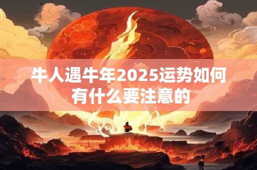 牛人遇牛年2025运势如何 有什么要注意的