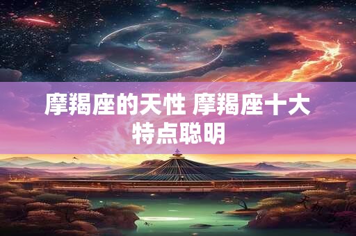 摩羯座的天性 摩羯座十大特点聪明