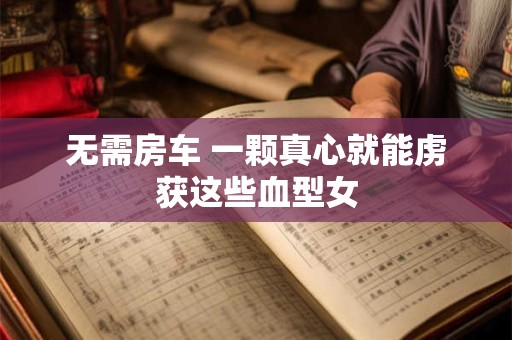 无需房车 一颗真心就能虏获这些血型女