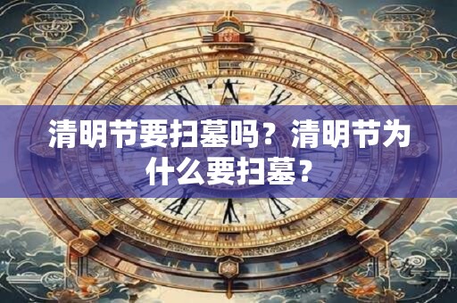 清明节要扫墓吗？清明节为什么要扫墓？