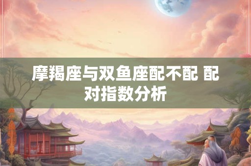 摩羯座与双鱼座配不配 配对指数分析