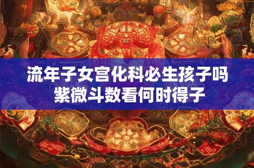 流年子女宫化科必生孩子吗 紫微斗数看何时得子