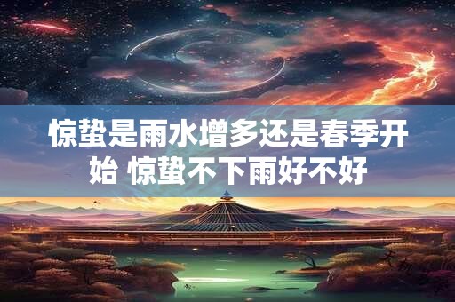 惊蛰是雨水增多还是春季开始 惊蛰不下雨好不好